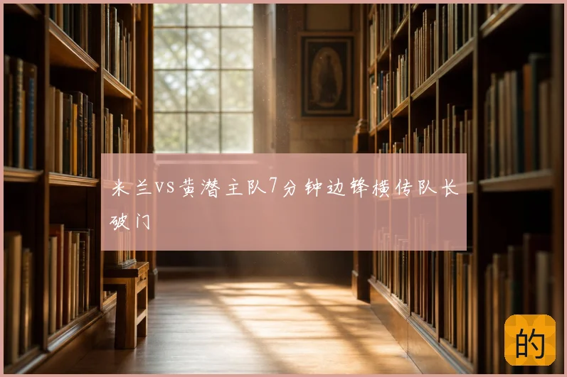 米兰vs黄潜主队7分钟边锋横传队长破门