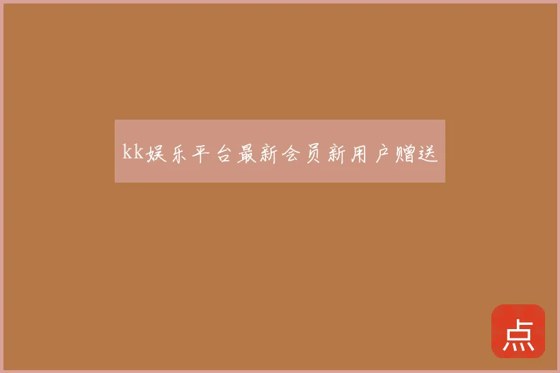 kk娱乐平台最新会员新用户赠送