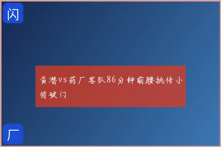黄潜vs药厂客队86分钟前腰挑传小将破门