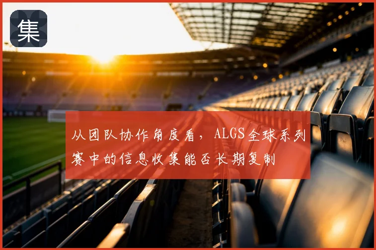 从团队协作角度看，ALGS全球系列赛中的信息收集能否长期复制