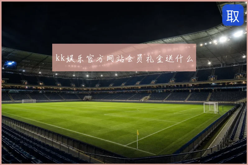 kk娱乐官方网站会员礼金送什么