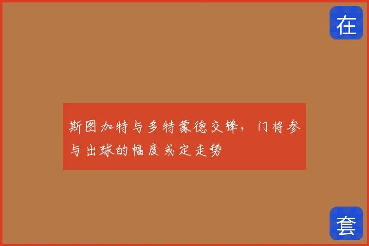 斯图加特与多特蒙德交锋,门将参与出球的幅度或定走势